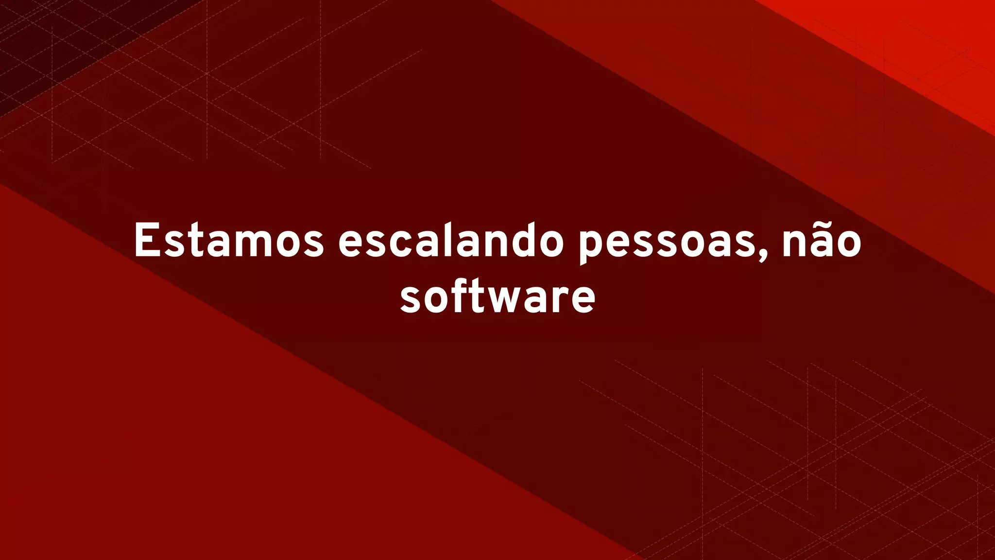 Estamos escalando pessoas, não
software
 