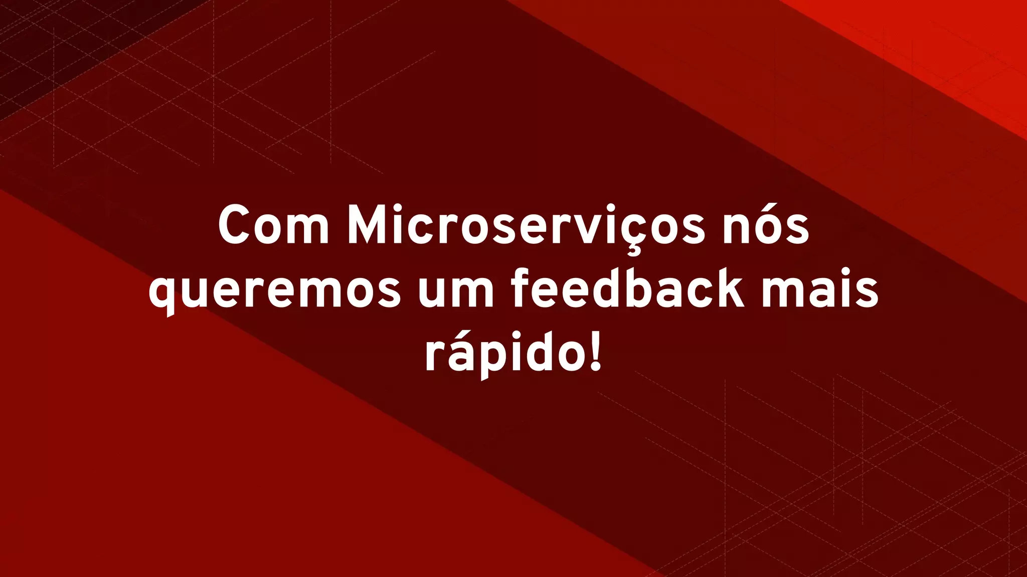 Com Microserviços nós
queremos um feedback mais
rápido!
 