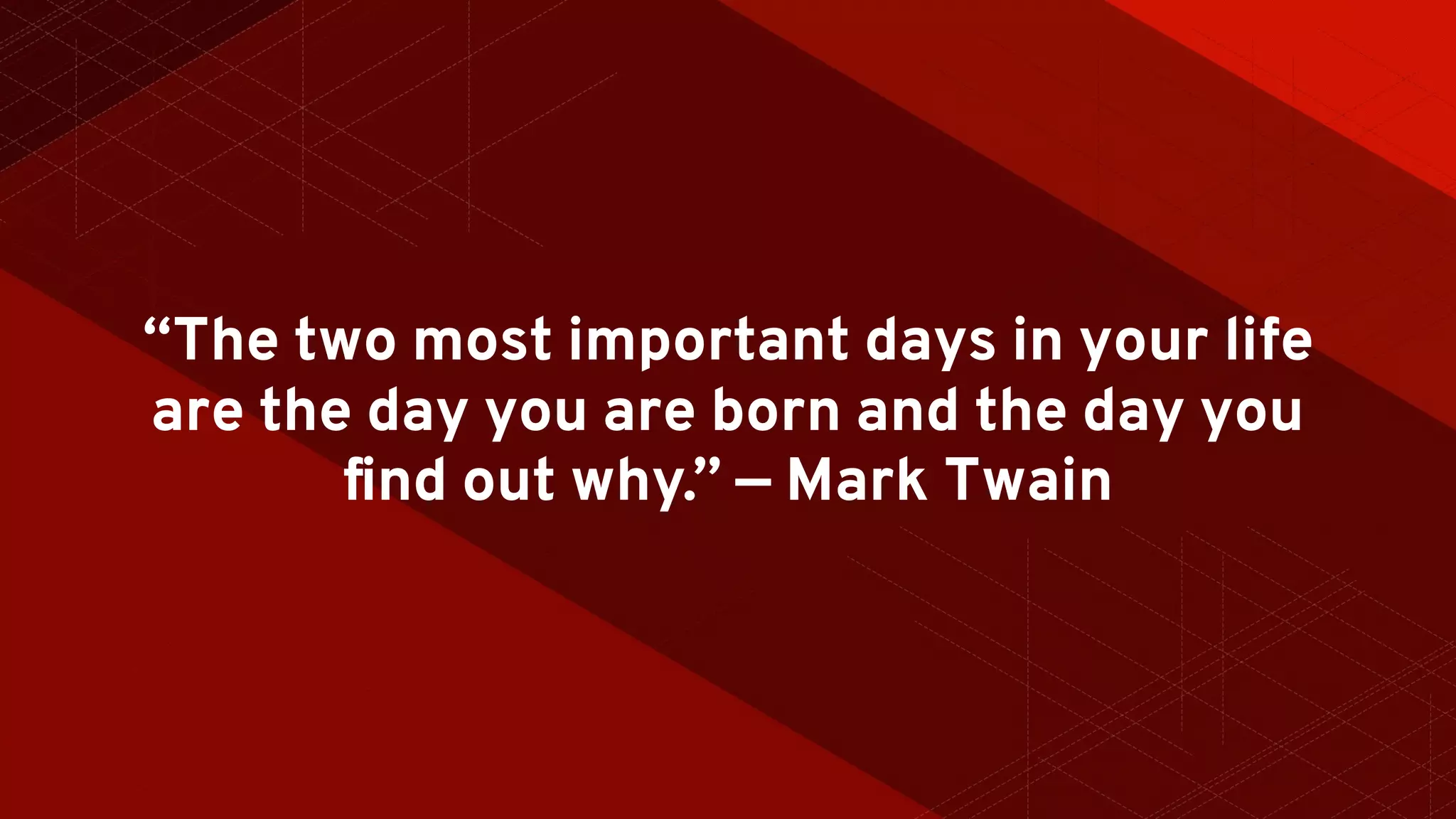“The two most important days in your life
are the day you are born and the day you
ﬁnd out why.” — Mark Twain
 