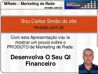 Sou Carlos Simão do site
mrede.com.br
Com esta Apresentação vou te
mostrar um pouco sobre o
PRODUTO de Marketing de Rede:
Desenvolva O Seu QI
Financeiro
MRede – Marketing de Rede
mrede.com.br
 