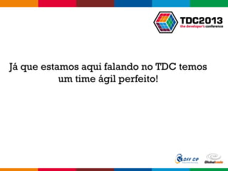 Globalcode – Open4education
Já que estamos aqui falando no TDC temos
um time ágil perfeito!
 