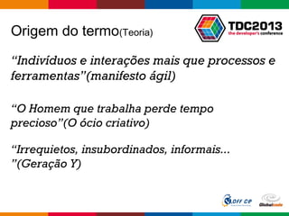 Globalcode – Open4education
Origem do termo(Teoria)
“Indivíduos e interações mais que processos e
ferramentas”(manifesto ágil)
“O Homem que trabalha perde tempo
precioso”(O ócio criativo)
“Irrequietos, insubordinados, informais...
”(Geração Y)
 