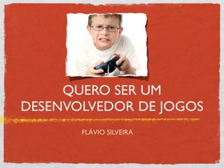 QUERO SER UM
DESENVOLVEDOR DE JOGOS
       FLÁVIO SILVEIRA
 