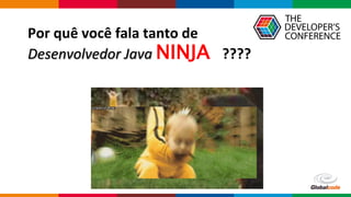 Globalcode – Open4education
Por quê você fala tanto de
Desenvolvedor Java NINJA ????
 