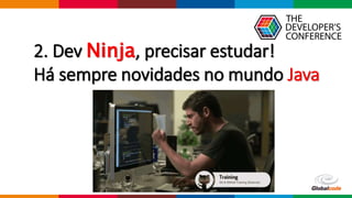 Globalcode – Open4education
2. Dev Ninja, precisar estudar!
Há sempre novidades no mundo Java
 