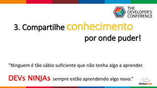 Globalcode – Open4education
3. Compartilhe conhecimento
por onde puder!
“Ninguem é tão sábio suficiente que não tenha algo a aprender.
DEVs NINJAs sempre estão aprendendo algo novo.”
 