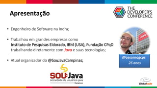 Globalcode – Open4education
Apresentação
• Engenheiro de Software na Indra;
• Trabalhou em grandes empresas como
Instituto de Pesquisas Eldorado, IBM (USA), Fundação CPqD
trabalhando diretamente com Java e suas tecnologias;
• Atual organizador do @SouJavaCampinas;
@cesarnogcps
26 anos
 