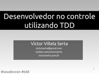Desenvolvedor no controle
      utilizando TDD

                  Victor Villela Serta
                    victorserta@gmail.com
                    twitter.com/victorserta
                       victorserta.com.br




                                              1

#soudevcon #tdd
 