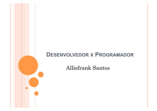 DESENVOLVEDOR X PROGRAMADOR

      Allisfrank Santos
 