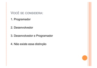 VOCÊ SE CONSIDERA:
1. Programador

2. Desenvolvedor

3. Desenvolvedor e Programador

4. Não existe essa distinção
 