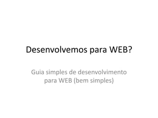 Desenvolvemos para WEB?
Guia simples de desenvolvimento
para WEB (bem simples)

 