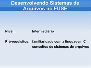 Desenvolvendo Sistemas de
       Arquivos no FUSE



Nível:         Intermediário

Pré-requisitos: familiaridade com a linguagem C
                conceitos de sistemas de arquivos
 