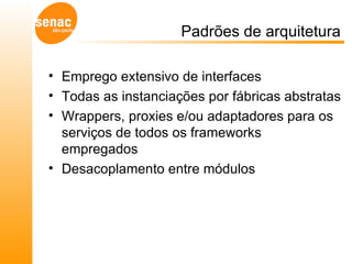 Padrões de arquitetura Emprego extensivo de interfaces  Todas as instanciações por fábricas abstratas Wrappers, proxies e/ou adaptadores para os serviços de todos os frameworks empregados Desacoplamento entre módulos 
