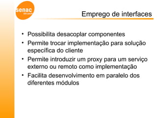 Emprego de interfaces Possibilita desacoplar componentes Permite trocar implementação para solução específica do cliente Permite introduzir um proxy para um serviço externo ou remoto como implementação Facilita desenvolvimento em paralelo dos diferentes módulos 