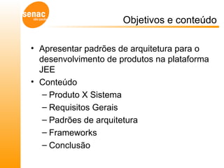 Objetivos e conteúdo Apresentar padrões de arquitetura para o desenvolvimento de produtos na plataforma JEE Conteúdo Produto X Sistema Requisitos Gerais Padrões de arquitetura Frameworks Conclusão 