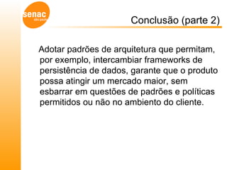 Conclusão (parte 2) Adotar padrões de arquitetura que permitam, por exemplo, intercambiar frameworks de persistência de dados, garante que o produto possa atingir um mercado maior, sem esbarrar em questões de padrões e políticas  permitidos ou não no ambiento do cliente. 