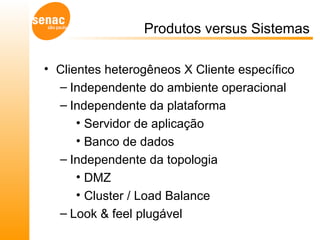 Produtos versus Sistemas Clientes heterogêneos X Cliente específico Independente do ambiente operacional  Independente da plataforma  Servidor de aplicação Banco de dados Independente da topologia DMZ Cluster / Load Balance Look & feel plugável  