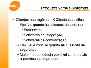 Produtos versus Sistemas Clientes heterogêneos X Cliente específico Flexível quanto às soluções de terceiros Frameworks Softwares de integração Softwares de comunicação Flexível e conciso quanto às questões de segurança Maior independência possível com relação a padrões de arquitetura 
