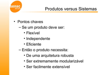 Produtos versus Sistemas Pontos chaves Se um produto deve ser: Flexível  Independente Eficiente Então o produto necessita: De uma arquitetura robusta Ser extremamente modularizável Ser facilmente extensível 