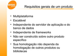 Requisitos gerais de um produto Multiplataforma Escalável Independente do servidor de aplicação e do banco de dados Independente de frameworks Não ser construído sobre outro produto específico Sua homologação não dependa da homologação de outros produtos ou bibliotecas 