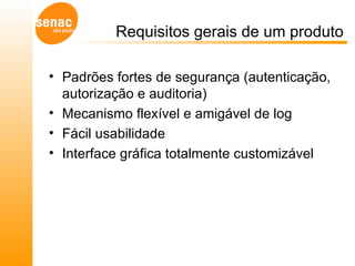 Requisitos gerais de um produto Padrões fortes de segurança (autenticação, autorização e auditoria) Mecanismo flexível e amigável de log Fácil usabilidade  Interface gráfica totalmente customizável 