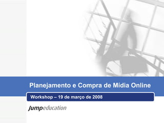 Workshop – 19 de março de 2008 Planejamento e Compra de Mídia Online 