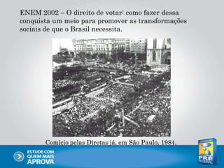 ENEM 2002 – O direito de votar: como fazer dessa
conquista um meio para promover as transformações
sociais de que o Brasil necessita.
Comício pelas Diretas já, em São Paulo, 1984.
 