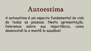 Autoestima
A autoestima é um aspecto fundamental da vida
de todas as pessoas. Nesta apresentação,
falaremos sobre sua importância, como
desenvolvê-la e mantê-la saudável.
 