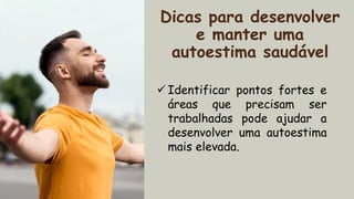 Dicas para desenvolver
e manter uma
autoestima saudável
✓ Identificar pontos fortes e
áreas que precisam ser
trabalhadas pode ajudar a
desenvolver uma autoestima
mais elevada.
 