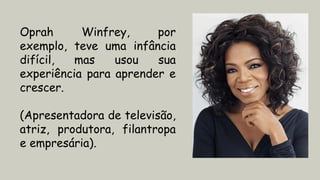 Oprah Winfrey, por
exemplo, teve uma infância
difícil, mas usou sua
experiência para aprender e
crescer.
(Apresentadora de televisão,
atriz, produtora, filantropa
e empresária).
 