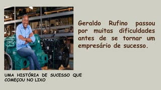 Geraldo Rufino passou
por muitas dificuldades
antes de se tornar um
empresário de sucesso.
UMA HISTÓRIA DE SUCESSO QUE
COMEÇOU NO LIXO
 
