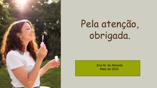 CREDITS: This presentation template was
created by Slidesgo, and includes icons by
Flaticon, and infographics & images by Freepik
Ilma M. de Almeida
Maio de 2023.
Pela atenção,
obrigada.
 
