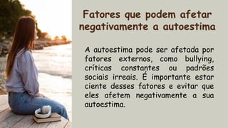 2xxx Fatores que podem afetar
negativamente a autoestima
A autoestima pode ser afetada por
fatores externos, como bullying,
críticas constantes ou padrões
sociais irreais. É importante estar
ciente desses fatores e evitar que
eles afetem negativamente a sua
autoestima.
 
