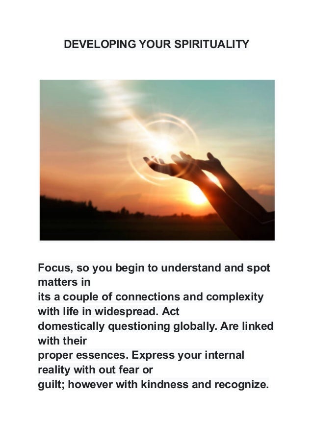 DEVELOPING YOUR SPIRITUALITY
Focus, so you begin to understand and spot
matters in
its a couple of connections and complexity
with life in widespread. Act
domestically questioning globally. Are linked
with their
proper essences. Express your internal
reality with out fear or
guilt; however with kindness and recognize.
 