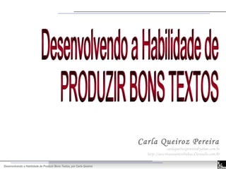 Desenvolvendo a Habilidade de Produzir Bons Textos, por Carla Queiroz
Carla Queiroz Pereira
carlaqueirozpereira@yahoo.com.br
http://aescritanasentrelinhas.d3estudio.com.br
 