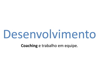 Desenvolvimento
Coaching e trabalho em equipe.

 