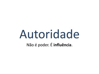 Autoridade
Não é poder. É influência.

 