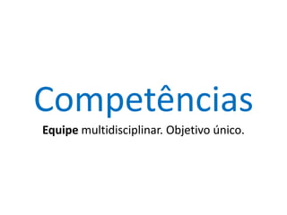 Competências
Equipe multidisciplinar. Objetivo único.

 