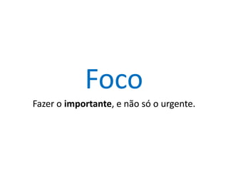 Foco
Fazer o importante, e não só o urgente.

 