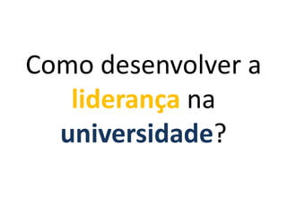 Como desenvolver a
liderança na
universidade?

 