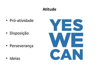 Atitude
• Pró-atividade
• Disposição
• Perseverança

• Ideias

 