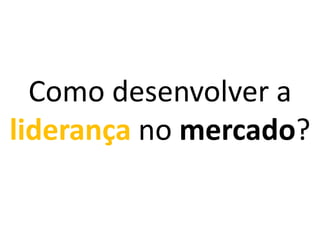 Como desenvolver a
liderança no mercado?

 