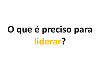 O que é preciso para
liderar?

 