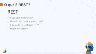 O que é REST?
REST
• REST é um framework?
• Quando foi criado, e quem criou?
• É baseado no protocolo HTTP
• O que é RESTFull?
 