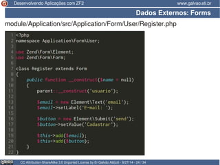 Desenvolvendo Aplicações com ZF2 www.galvao.eti.br 
Dados Externos: Forms 
module/Application/src/Application/Form/User/Register.php 
CC Attribution-ShareAlike 3.0 Unported License by Er Galvão Abbott - 9/27/14 - 24 / 34 
 