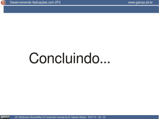 Desenvolvendo Aplicações com ZF2 www.galvao.eti.br 
Concluindo... 
CC Attribution-ShareAlike 3.0 Unported License by Er Galvão Abbott - 9/27/14 - 33 / 34 
 
