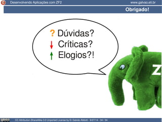 Desenvolvendo Aplicações com ZF2 www.galvao.eti.br 
Obrigado! 
? Dúvidas? 
↓ Críticas? 
↑ Elogios?! 
CC Attribution-ShareAlike 3.0 Unported License by Er Galvão Abbott - 9/27/14 - 34 / 34 
