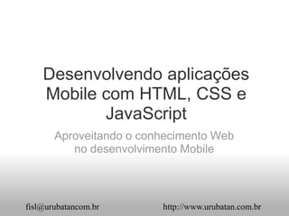 Desenvolvendo aplicações
    Mobile com HTML, CSS e
           JavaScript
       Aproveitando o conhecimento Web
          no desenvolvimento Mobile



fisl@urubatancom.br      http://www.urubatan.com.br
 