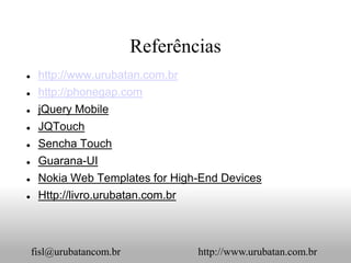 Referências
    http://www.urubatan.com.br
    http://phonegap.com
    jQuery Mobile
    JQTouch
    Sencha Touch
    Guarana-UI
    Nokia Web Templates for High-End Devices
    Http://livro.urubatan.com.br



    fisl@urubatancom.br             http://www.urubatan.com.br
 