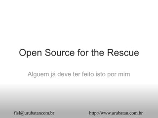 Open Source for the Rescue

      Alguem já deve ter feito isto por mim




fisl@urubatancom.br         http://www.urubatan.com.br
 